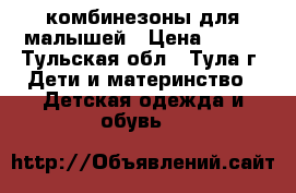 комбинезоны для малышей › Цена ­ 150 - Тульская обл., Тула г. Дети и материнство » Детская одежда и обувь   